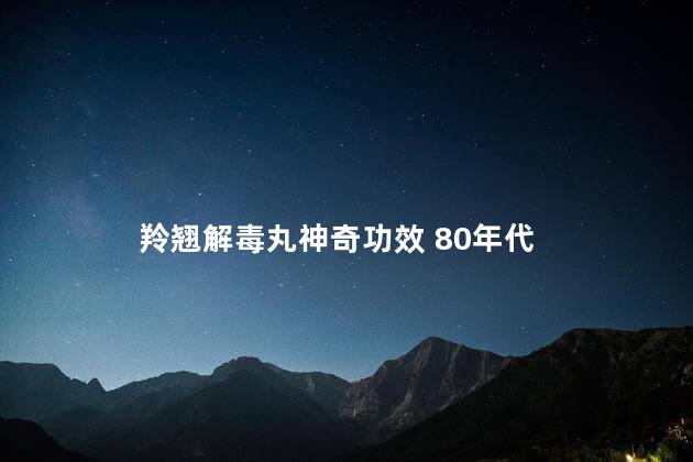 羚翘解毒丸神奇功效 80年代